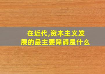 在近代,资本主义发展的最主要障碍是什么