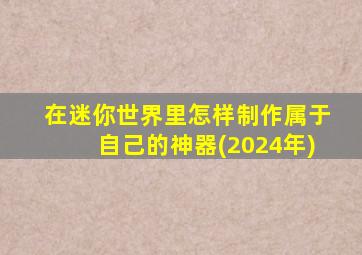 在迷你世界里怎样制作属于自己的神器(2024年)