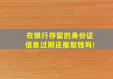 在银行存留的身份证信息过期还能取钱吗!