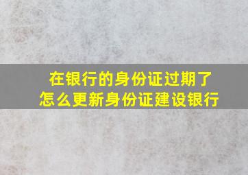 在银行的身份证过期了怎么更新身份证建设银行