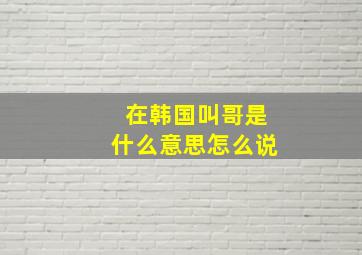 在韩国叫哥是什么意思怎么说