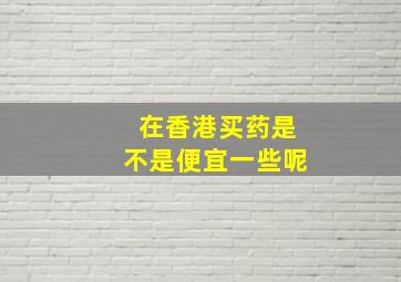 在香港买药是不是便宜一些呢