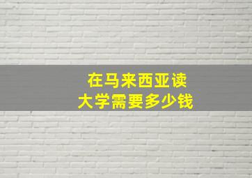 在马来西亚读大学需要多少钱