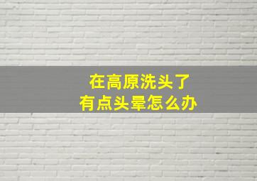 在高原洗头了有点头晕怎么办