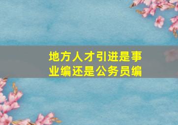 地方人才引进是事业编还是公务员编