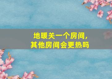 地暖关一个房间,其他房间会更热吗