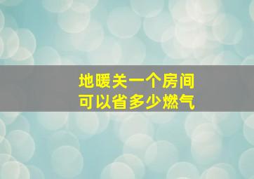 地暖关一个房间可以省多少燃气