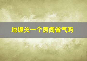 地暖关一个房间省气吗