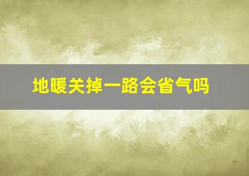 地暖关掉一路会省气吗