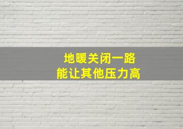 地暖关闭一路能让其他压力高