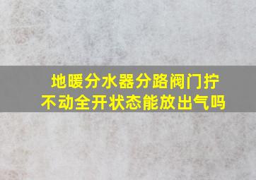 地暖分水器分路阀门拧不动全开状态能放出气吗