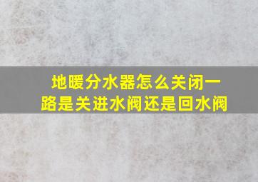 地暖分水器怎么关闭一路是关进水阀还是回水阀