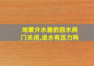 地暖分水器的回水阀门关闭,进水有压力吗