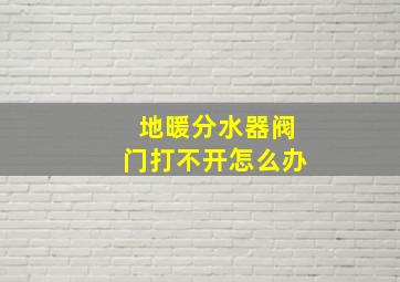 地暖分水器阀门打不开怎么办