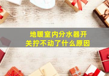 地暖室内分水器开关拧不动了什么原因