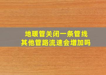 地暖管关闭一条管线其他管路流速会增加吗