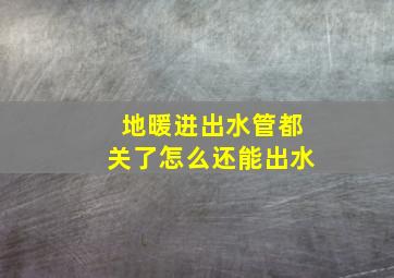 地暖进出水管都关了怎么还能出水