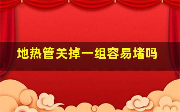 地热管关掉一组容易堵吗