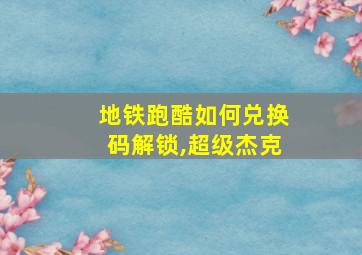 地铁跑酷如何兑换码解锁,超级杰克