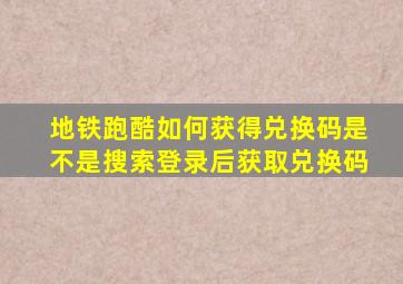 地铁跑酷如何获得兑换码是不是搜索登录后获取兑换码