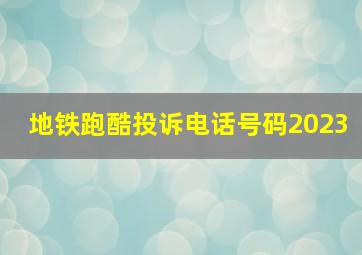 地铁跑酷投诉电话号码2023