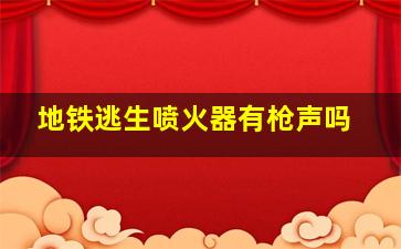 地铁逃生喷火器有枪声吗