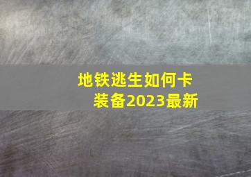 地铁逃生如何卡装备2023最新