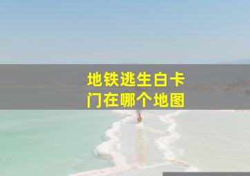 地铁逃生白卡门在哪个地图