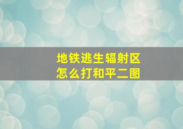 地铁逃生辐射区怎么打和平二图