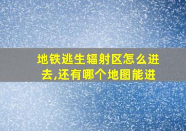 地铁逃生辐射区怎么进去,还有哪个地图能进