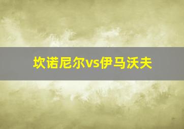 坎诺尼尔vs伊马沃夫