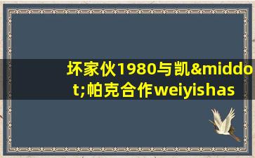 坏家伙1980与凯·帕克合作weiyishashou