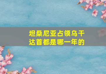 坦桑尼亚占领乌干达首都是哪一年的