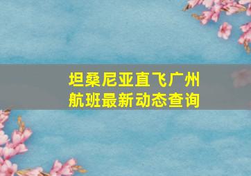 坦桑尼亚直飞广州航班最新动态查询