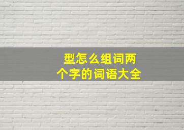 型怎么组词两个字的词语大全