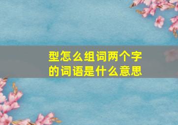 型怎么组词两个字的词语是什么意思