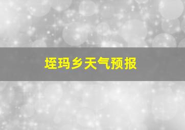 垤玛乡天气预报