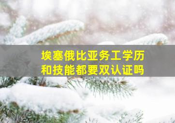 埃塞俄比亚务工学历和技能都要双认证吗