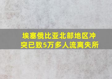 埃塞俄比亚北部地区冲突已致5万多人流离失所