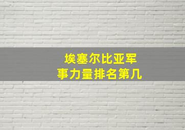 埃塞尔比亚军事力量排名第几