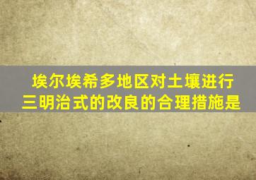 埃尔埃希多地区对土壤进行三明治式的改良的合理措施是