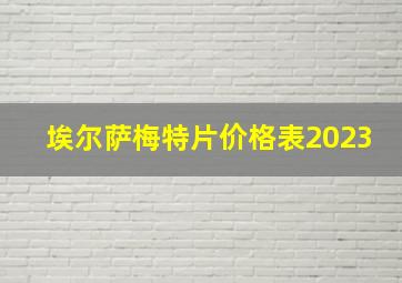 埃尔萨梅特片价格表2023