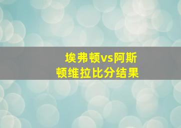 埃弗顿vs阿斯顿维拉比分结果