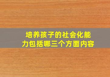 培养孩子的社会化能力包括哪三个方面内容