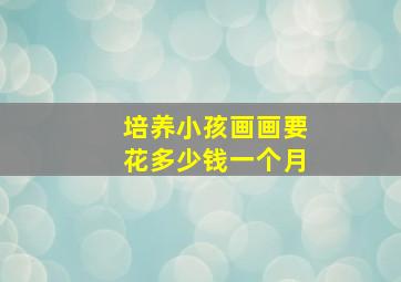 培养小孩画画要花多少钱一个月