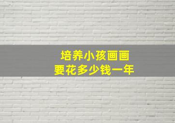 培养小孩画画要花多少钱一年