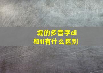 堤的多音字di和ti有什么区别