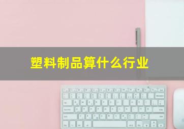 塑料制品算什么行业