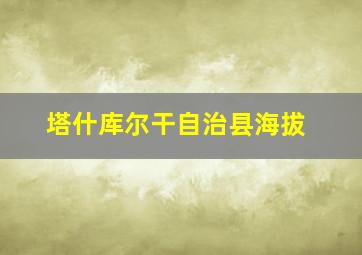 塔什库尔干自治县海拔