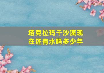 塔克拉玛干沙漠现在还有水吗多少年